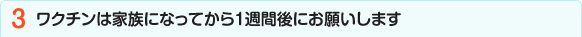 ワクチンは家族になってから1週間後にお願いします